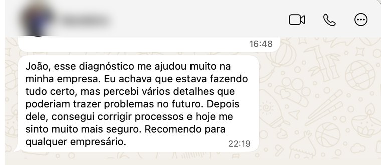 Mensagem de undefined no WhatsApp: João, esse diagnóstico me ajudou muito na minha empresa. Eu achava que estava fazendo tudo certo, mas percebi vários detalhes que poderiam trazer problemas no futuro. Depois dele, consegui corrigir processos e hoje me sinto muito mais seguro. Recomendo para qualquer empresário.
